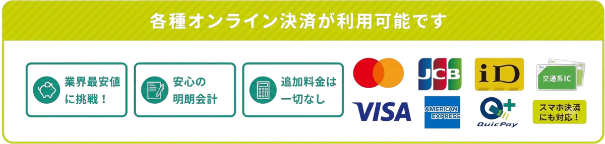 業界最安値に挑戦・安心の明朗会計・追加料金は一切なし。VISA/Mastercard/JCB/AMEX/iD/QuicPay/交通系ICなど各種オンライン決済が利用可能です